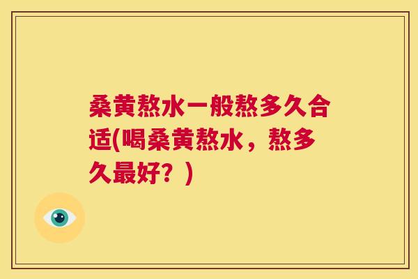 桑黄熬水一般熬多久合适(喝桑黄熬水,熬多久好?) 桑黄熬水一般熬多久合适(喝桑黄熬水,熬多久好?)