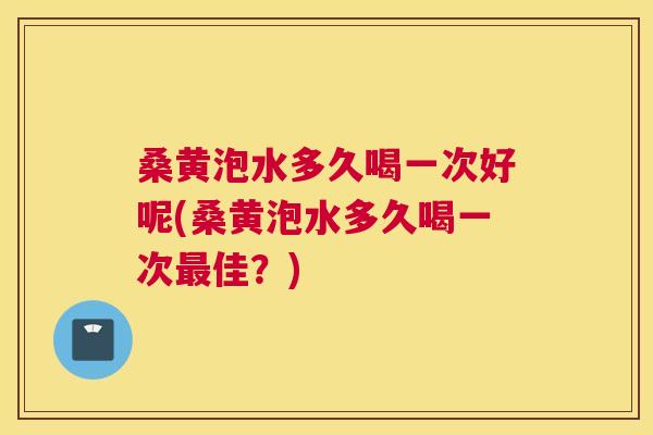 桑黄泡水多久喝一次好呢(桑黄泡水多久喝一次佳?) 桑黄泡水多久喝一次好呢(桑黄泡水多久喝一次佳?)