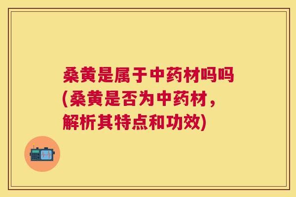 桑黄是属于材吗吗(桑黄是否为材,解析其特点和功效) 桑黄是属于材吗吗(桑黄是否为材,解析其特点和功效)