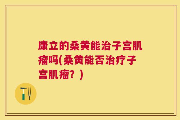 康立的桑黄能子宫吗(桑黄能否子宫?) 康立的桑黄能子宫吗(桑黄能否子宫?)