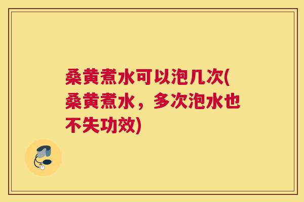 桑黄煮水可以泡几次(桑黄煮水，多次泡水也不失功效)