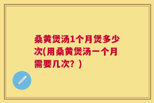 桑黄煲汤1个月煲多少次(用桑黄煲汤一个月需要几次?) 桑黄煲汤1个月煲多少次(用桑黄煲汤一个月需要几次?)