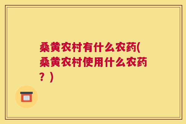 桑黄农村有什么农药(桑黄农村使用什么农药?) 桑黄农村有什么农药(桑黄农村使用什么农药?)