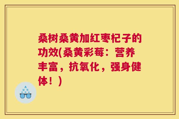 桑树桑黄加红枣杞子的功效(桑黄彩莓:营养丰富,,强身健体!) 桑树桑黄加红枣杞子的功效(桑黄彩莓:营养丰富,,强身健体!)