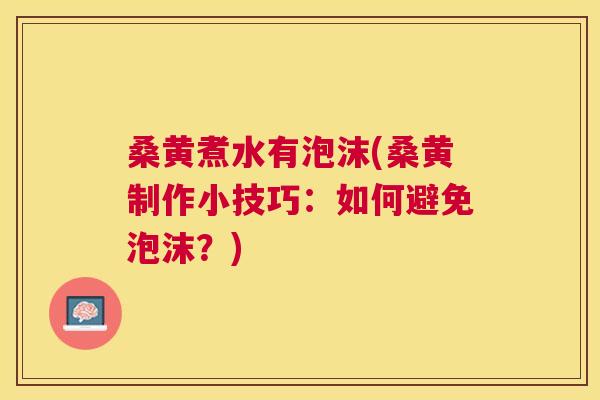 桑黄煮水有泡沫(桑黄制作小技巧:如何避免泡沫?) 桑黄煮水有泡沫(桑黄制作小技巧:如何避免泡沫?)