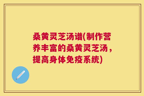 桑黄灵芝汤谱(制作营养丰富的桑黄灵芝汤,提高身体系统) 桑黄灵芝汤谱(制作营养丰富的桑黄灵芝汤,提高身体系统)