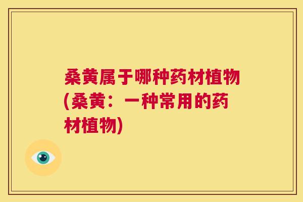 桑黄属于哪种药材植物(桑黄:一种常用的药材植物) 桑黄属于哪种药材植物(桑黄:一种常用的药材植物)