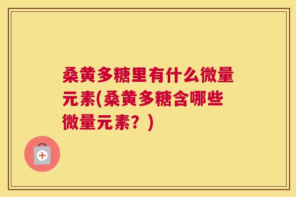 桑黄多糖里有什么微量元素(桑黄多糖含哪些微量元素?) 桑黄多糖里有什么微量元素(桑黄多糖含哪些微量元素?)
