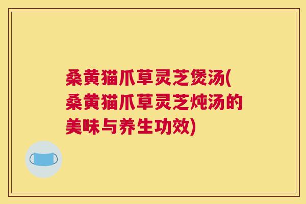 桑黄猫爪草灵芝煲汤(桑黄猫爪草灵芝炖汤的美味与养生功效) 桑黄猫爪草灵芝煲汤(桑黄猫爪草灵芝炖汤的美味与养生功效)