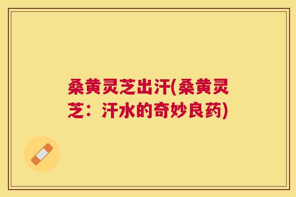 桑黄灵芝出汗(桑黄灵芝：汗水的奇妙良药)