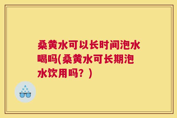 桑黄水可以长时间泡水喝吗(桑黄水可长期泡水饮用吗?) 桑黄水可以长时间泡水喝吗(桑黄水可长期泡水饮用吗?)