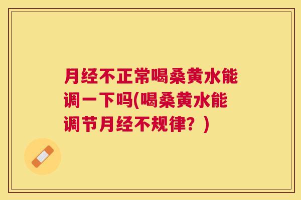 不正常喝桑黄水能调一下吗(喝桑黄水能调节不规律?) 不正常喝桑黄水能调一下吗(喝桑黄水能调节不规律?)