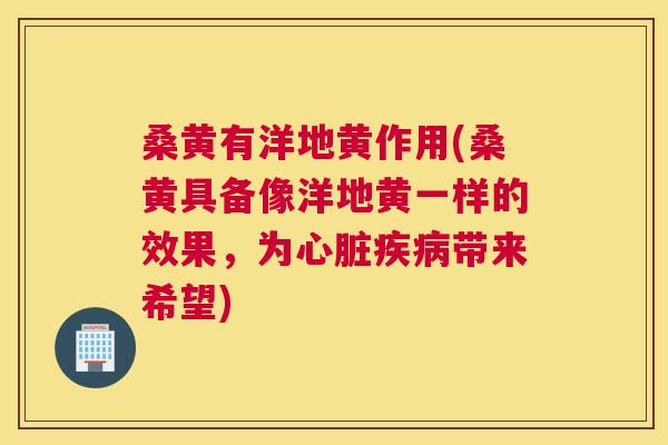 桑黄有洋地黄作用(桑黄具备像洋地黄一样的效果,为带来希望) 桑黄有洋地黄作用(桑黄具备像洋地黄一样的效果,为带来希望)