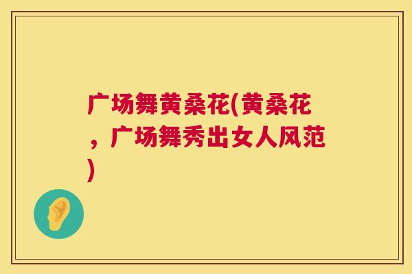 广场舞黄桑花(黄桑花,广场舞秀出女人风范) 广场舞黄桑花(黄桑花,广场舞秀出女人风范)