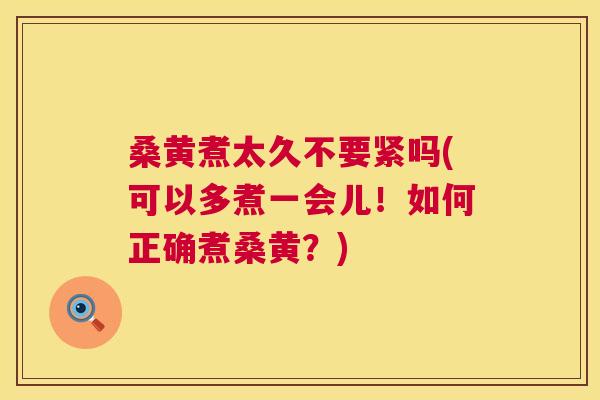 桑黄煮太久不要紧吗(可以多煮一会儿!如何正确煮桑黄?) 桑黄煮太久不要紧吗(可以多煮一会儿!如何正确煮桑黄?)