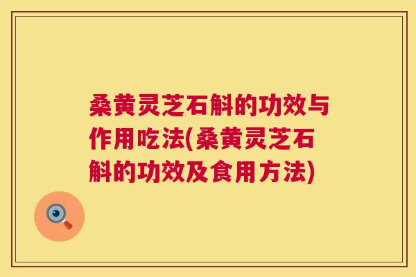 桑黄灵芝石斛的功效与作用吃法(桑黄灵芝石斛的功效及食用方法) 桑黄灵芝石斛的功效与作用吃法(桑黄灵芝石斛的功效及食用方法)
