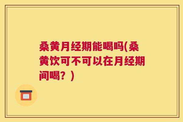 桑黄期能喝吗(桑黄饮可不可以在期间喝?) 桑黄期能喝吗(桑黄饮可不可以在期间喝?)