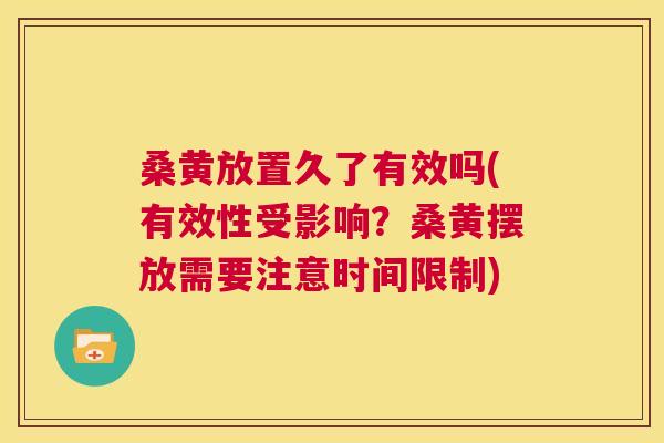 桑黄放置久了有效吗(有效性受影响?桑黄摆放需要注意时间限制) 桑黄放置久了有效吗(有效性受影响?桑黄摆放需要注意时间限制)