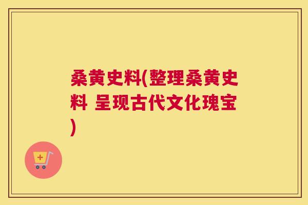 桑黄史料(整理桑黄史料 呈现古代文化瑰宝) 桑黄史料(整理桑黄史料 呈现古代文化瑰宝)