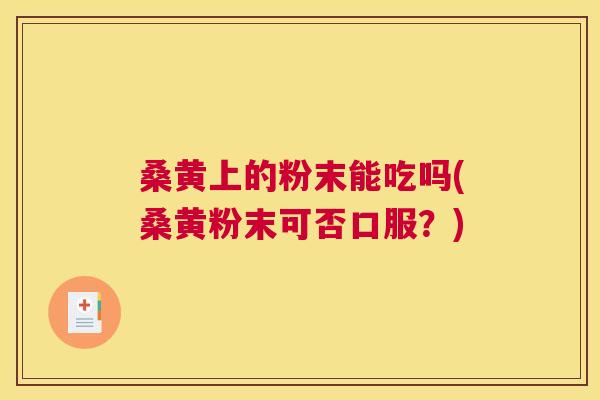 桑黄上的粉末能吃吗(桑黄粉末可否口服?) 桑黄上的粉末能吃吗(桑黄粉末可否口服?)