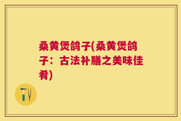 桑黄煲鸽子(桑黄煲鸽子:古法补膳之美味佳肴) 桑黄煲鸽子(桑黄煲鸽子:古法补膳之美味佳肴)