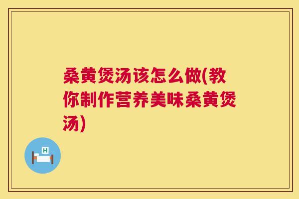桑黄煲汤该怎么做(教你制作营养美味桑黄煲汤) 桑黄煲汤该怎么做(教你制作营养美味桑黄煲汤)