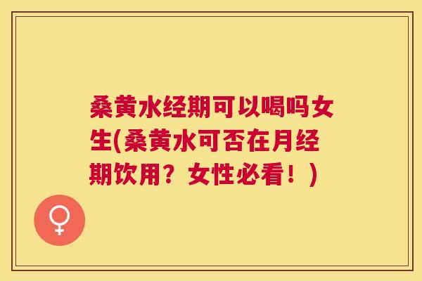 桑黄水经期可以喝吗女生(桑黄水可否在期饮用?女性必看!) 桑黄水经期可以喝吗女生(桑黄水可否在期饮用?女性必看!)