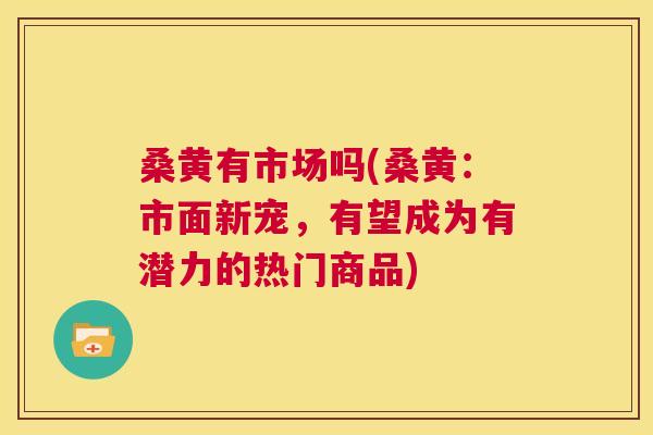 桑黄有市场吗(桑黄:市面新宠,有望成为有潜力的热门商品) 桑黄有市场吗(桑黄:市面新宠,有望成为有潜力的热门商品)