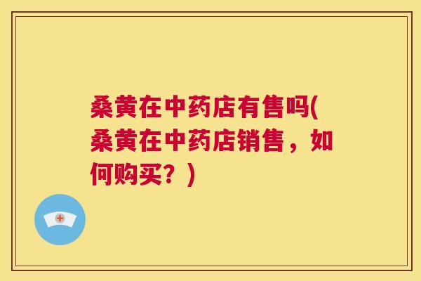 桑黄在店有售吗(桑黄在店销售,如何购买?) 桑黄在店有售吗(桑黄在店销售,如何购买?)