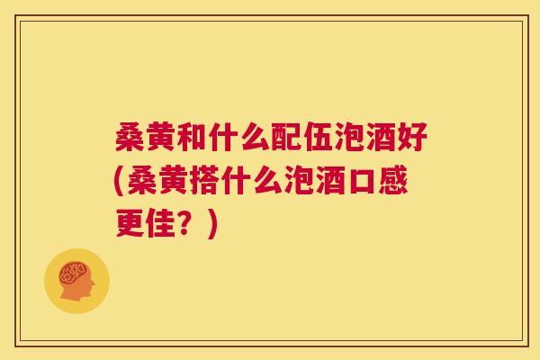 桑黄和什么配伍泡酒好(桑黄搭什么泡酒口感更佳?) 桑黄和什么配伍泡酒好(桑黄搭什么泡酒口感更佳?)