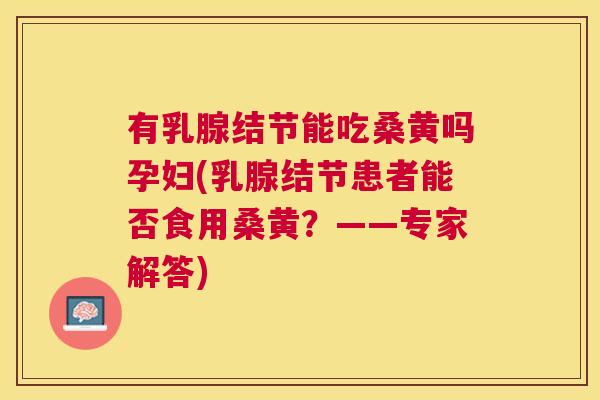 有乳腺结节能吃桑黄吗孕妇(乳腺结节患者能否食用桑黄?——专家解答) 有乳腺结节能吃桑黄吗孕妇(乳腺结节患者能否食用桑黄?——专家解答)