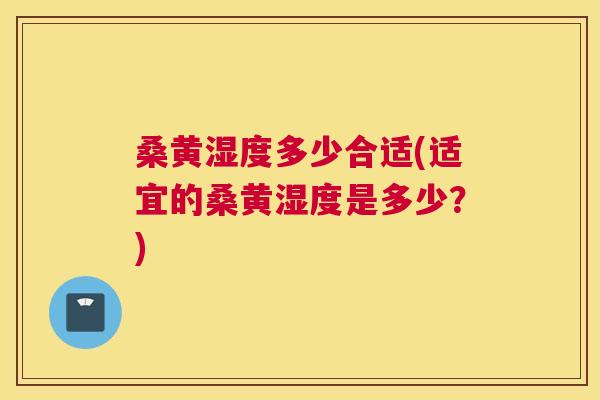 桑黄湿度多少合适(适宜的桑黄湿度是多少?) 桑黄湿度多少合适(适宜的桑黄湿度是多少?)
