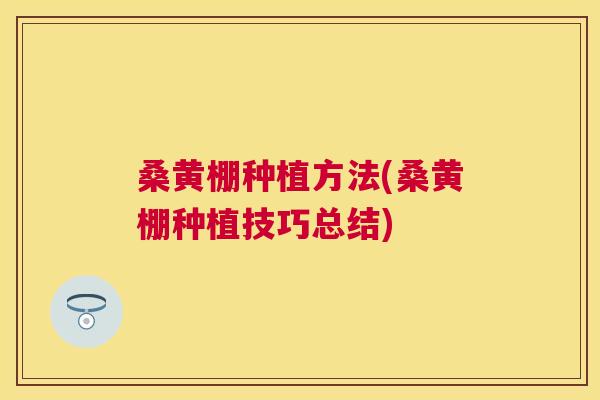 桑黄棚种植方法(桑黄棚种植技巧总结) 桑黄棚种植方法(桑黄棚种植技巧总结)