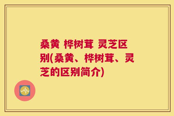 桑黄 桦树茸 灵芝区别(桑黄、桦树茸、灵芝的区别简介) 桑黄 桦树茸 灵芝区别(桑黄、桦树茸、灵芝的区别简介)