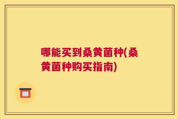 哪能买到桑黄菌种(桑黄菌种购买指南) 哪能买到桑黄菌种(桑黄菌种购买指南)