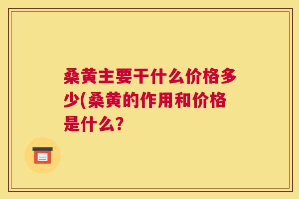 桑黄主要干什么价格多少(桑黄的作用和价格是什么? 桑黄主要干什么价格多少(桑黄的作用和价格是什么?