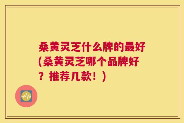 桑黄灵芝什么牌的好(桑黄灵芝哪个品牌好?推荐几款!) 桑黄灵芝什么牌的好(桑黄灵芝哪个品牌好?推荐几款!)