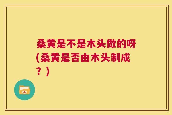 桑黄是不是木头做的呀(桑黄是否由木头制成?) 桑黄是不是木头做的呀(桑黄是否由木头制成?)