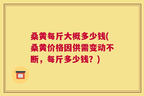 桑黄每斤大概多少钱(桑黄价格因供需变动不断,每斤多少钱?) 桑黄每斤大概多少钱(桑黄价格因供需变动不断,每斤多少钱?)