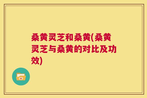 桑黄灵芝和桑黄(桑黄灵芝与桑黄的对比及功效) 桑黄灵芝和桑黄(桑黄灵芝与桑黄的对比及功效)