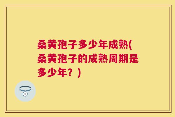 桑黄孢子多少年成熟(桑黄孢子的成熟周期是多少年?) 桑黄孢子多少年成熟(桑黄孢子的成熟周期是多少年?)