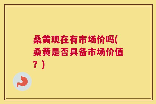 桑黄现在有市场价吗(桑黄是否具备市场价值?) 桑黄现在有市场价吗(桑黄是否具备市场价值?)