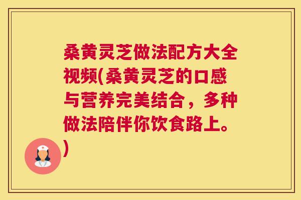 桑黄灵芝做法配方大全视频(桑黄灵芝的口感与营养完美结合，多种做法陪伴你饮食路上。)