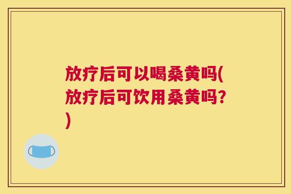后可以喝桑黄吗(后可饮用桑黄吗？)