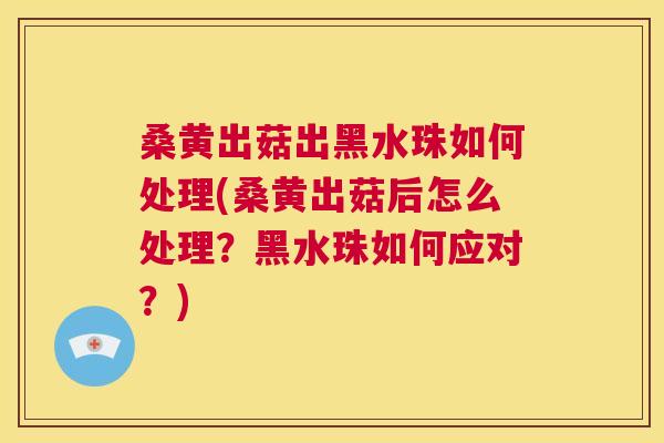 桑黄出菇出黑水珠如何处理(桑黄出菇后怎么处理?黑水珠如何应对?) 桑黄出菇出黑水珠如何处理(桑黄出菇后怎么处理?黑水珠如何应对?)