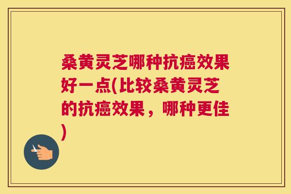 桑黄灵芝哪种抗效果好一点(比较桑黄灵芝的抗效果,哪种更佳) 桑黄灵芝哪种抗效果好一点(比较桑黄灵芝的抗效果,哪种更佳)