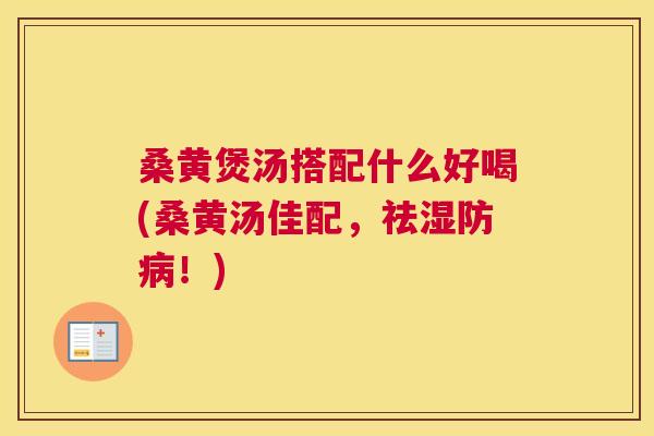桑黄煲汤搭配什么好喝(桑黄汤佳配,祛湿防!) 桑黄煲汤搭配什么好喝(桑黄汤佳配,祛湿防!)