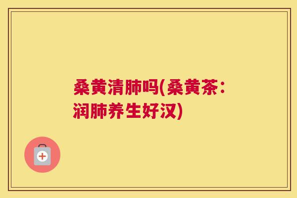 桑黄清吗(桑黄茶:润养生好汉) 桑黄清吗(桑黄茶:润养生好汉)