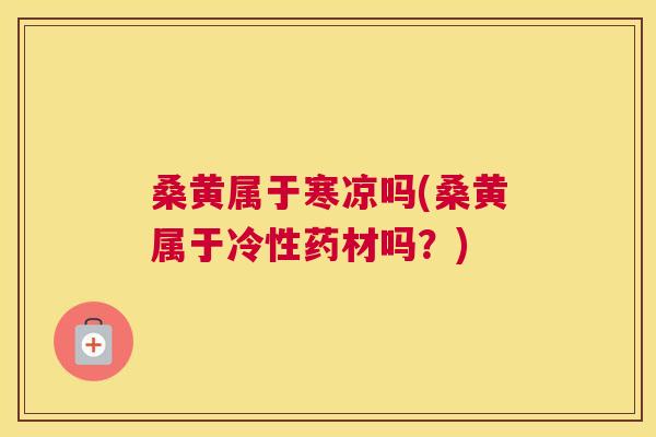 桑黄属于寒凉吗(桑黄属于冷性药材吗?) 桑黄属于寒凉吗(桑黄属于冷性药材吗?)