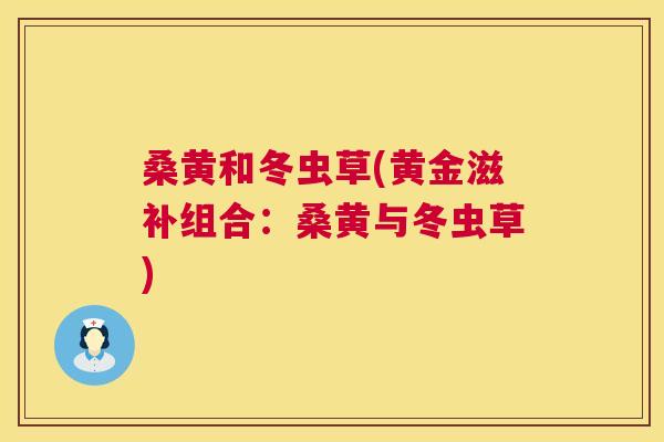 桑黄和冬虫草(黄金滋补组合:桑黄与冬虫草) 桑黄和冬虫草(黄金滋补组合:桑黄与冬虫草)